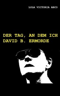 Der Tag, an dem ich David B. ermorde - Lola Victoria Abco - E-Book