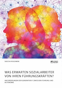 Was erwarten Sozialarbeiter von ihren Führungskräften? Anforderungen der Generation Y zwischen Führung und Autonomie - Sascha Rogowski - E-Book