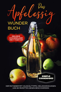 Das Apfelessig Wunder Buch: Der Ratgeber mit Haushalttipps, Heilanwendungen und 60 Rezepten gegen Beschwerden - Inklusive Wochenplaner und 7-Tage-Kur - Simple Cookbooks - E-Book