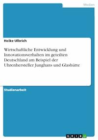 Wirtschaftliche Entwicklung und Innovationsverhalten im geteilten Deutschland am Beispiel der Uhrenhersteller Junghans und Glashütte - Heike Ulbrich - E-Book