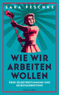Wie wir arbeiten wollen – Über Selbstbestimmung und Selbstausbeutung - Sara Peschke - E-Book