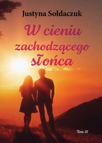 W cieniu zachodzącego słońca Tom 3 - Justyna Sołdaczuk - E-Book