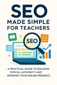SEO Made Simple for Teachers A Practical Guide to Building Topical Authority and Growing Your Online Presence - Indigo Mercer - E-Book
