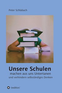 Unsere Schulen machen aus uns Untertanen und verhindern selbständiges Denken - Peter Schlabach - E-Book