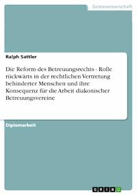 Die Reform des Betreuungsrechts - Rolle rückwärts in der rechtlichen Vertretung behinderter Menschen und ihre Konsequenz für die Arbeit diakonischer Betreuungsvereine - Ralph Sattler - kostenlos E-Book