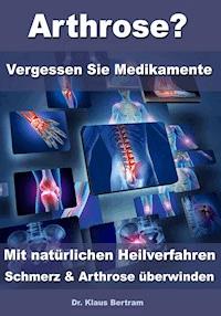 Arthrose? – Vergessen Sie Medikamente – Mit natürlichen Heilverfahren Schmerz & Arthrose überwinden - Dr. Klaus Bertram - E-Book