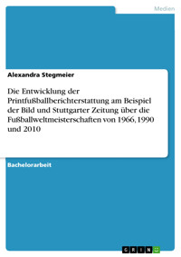 Die Entwicklung der Printfußballberichterstattung am Beispiel der Bild und Stuttgarter Zeitung über die Fußballweltmeisterschaften von 1966, 1990 und 2010 - Alexandra  Stegmeier - E-Book