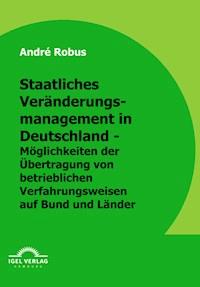 Staatliches Veränderungsmanagement in Deutschland - Möglichkeiten der Übertragung von betrieblichen Verfahrensweisen auf Bund und Länder - André Robus - E-Book