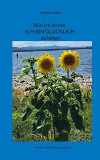 Wie ich lernte, ICH BIN GLÜCKLICH zu leben - Marietta Frohe - E-Book