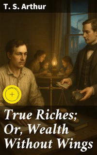 True Riches; Or, Wealth Without Wings - T.S. Arthur - E-Book