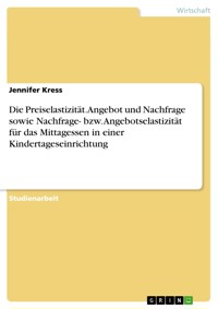 Die Preiselastizität. Angebot und Nachfrage sowie Nachfrage- bzw. Angebotselastizität für das Mittagessen in einer Kindertageseinrichtung - Jennifer Kreß - E-Book