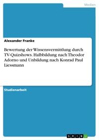 Bewertung der Wissensvermittlung durch TV-Quizshows. Halbbildung nach Theodor Adorno und Unbildung nach Konrad Paul Liessmann - Alexander Franke - E-Book