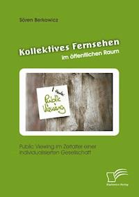 Kollektives Fernsehen im öffentlichen Raum: Public Viewing im Zeitalter einer individualisierten Gesellschaft - Sören Berkowicz - E-Book