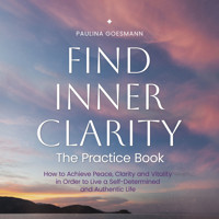 Find Inner Clarity: The Practice Book: How to Achieve Peace, Clarity and Vitality in Order to Live a Self-Determined and Authentic Life - Paulina Goesmann - Hörbuch