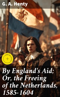 By England's Aid; Or, the Freeing of the Netherlands, 1585-1604 - G. A. Henty - E-Book