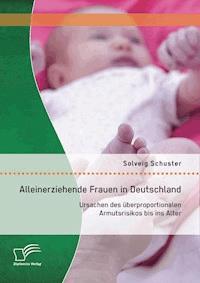 Alleinerziehende Frauen in Deutschland: Ursachen des überproportionalen Armutsrisikos bis ins Alter - Solveig Schuster - E-Book