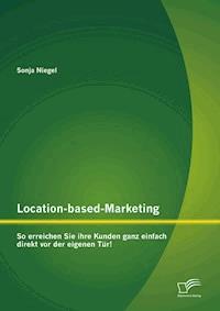 Location-based-Marketing: So erreichen Sie ihre Kunden ganz einfach direkt vor der eigenen Tür! - Sonja Niegel - E-Book