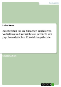 Beschreiben Sie die Ursachen aggressiven Verhaltens im Unterricht aus der Sicht der psychoanalytischen Entwicklungstheorie - Luise  Nern - E-Book