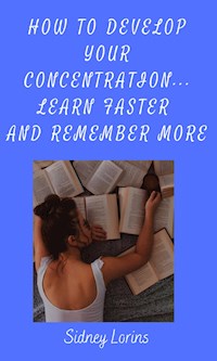 How to Develop Your Concentration, Learn Faster and Remember More - Lorins Sidney - E-Book
