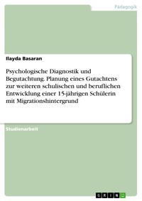 Psychologische Diagnostik und Begutachtung. Planung eines Gutachtens zur weiteren schulischen und beruflichen Entwicklung einer 15-jährigen Schülerin mit Migrationshintergrund - Ilayda Basaran - E-Book
