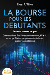 LA BOURSE POUR LES DEBUTANTS – Investir comme un pro: Comment se lancer dans l'investissement en actions, ETF & Co. en tant que débutant avec peu de capital et réussir à obtenir d'énormes bénéfices - Robert A. Wilson - E-Book