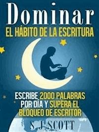 Dominar El Hábito De La Escritura: Escribe 2000 Palabras Por Día Y Supera El Bloqueo De Escritor - S.J. Scott - E-Book