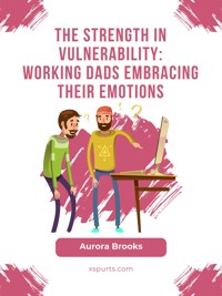 The Strength in Vulnerability: Working Dads Embracing their Emotions - Aurora Brooks - E-Book