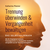 Trennung überwinden & Vergangenheit bewältigen - Das Selbsthilfebuch: Wie Sie Vergangenes loslassen, Trennungsschmerz & Liebeskummer verarbeiten und gestärkt aus der Trennung herausgehen - Katharina Plaisier - Hörbuch