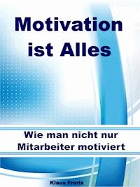 Motivation ist Alles – Wie man nicht nur Mitarbeiter motiviert - Klaus Frerix - E-Book