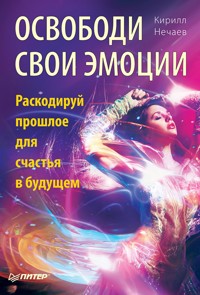 Освободи свои эмоции. Раскодируй прошлое для счастья в будущем - Кирилл Нечаев - E-Book
