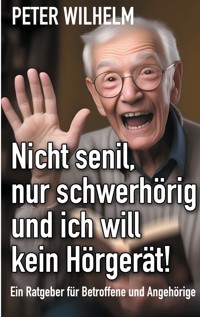 Nicht senil, nur schwerhörig und ich will kein Hörgerät! - Peter Wilhelm - E-Book