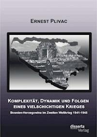 Komplexität, Dynamik und Folgen eines vielschichtigen Krieges: Bosnien-Herzegowina im Zweiten Weltkrieg 1941-1945 - Ernest Plivac - E-Book