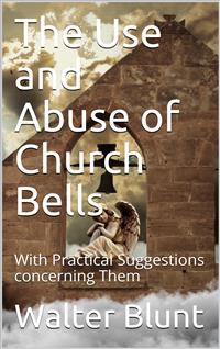 The Use and Abuse of Church Bells / With Practical Suggestions concerning Them - Walter Blunt - E-Book