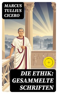 Die Ethik: Gesammelte Schriften - Marcus Tullius Cicero - E-Book