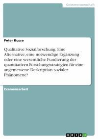 Qualitative Sozialforschung. Eine Alternative, 
eine notwendige Ergänzung oder eine wesentliche Fundierung der quantitativen Forschungsstrategien für eine angemessene Deskription sozialer Phänomene? - Peter Busse - E-Book