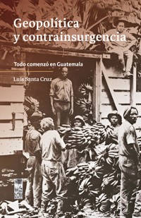 Geopolítica y contrainsurgencia. Todo comenzó en Guatemala - Santiago Santa Cruz Mendoza - E-Book