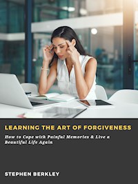 Learning the Art of Forgiveness: How to Cope with Painful Memories & Live a Beautiful Life Again - Stephen Berkley - E-Book