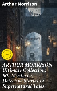 ARTHUR MORRISON Ultimate Collection: 80+ Mysteries, Detective Stories & Supernatural Tales - Arthur Morrison - E-Book