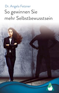 So gewinnen Sie mehr Selbstbewusstsein: Ihr persönlicher Wegweiser zu mehr Glück, Erfolg und Lebensqualität - Dr. Angela Fetzner - E-Book