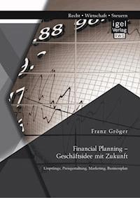 Financial Planning – Geschäftsidee mit Zukunft: Ursprünge, Preisgestaltung, Marketing, Businessplan - Franz Gröger - E-Book