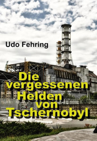 Die vergessenen Helden von Tschernobyl - Udo Fehring - E-Book