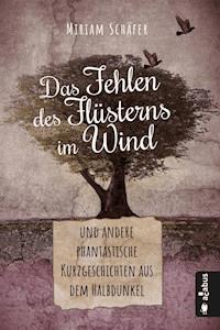 Das Fehlen des Flüsterns im Wind … und andere phantastische Kurzgeschichten aus dem Halbdunkel - Miriam Schäfer - E-Book