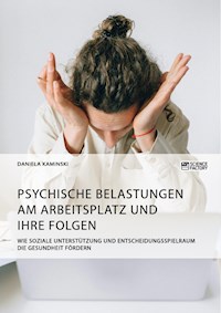 Psychische Belastungen am Arbeitsplatz und ihre Folgen. Wie soziale Unterstützung und Entscheidungsspielraum die Gesundheit fördern - Daniela Kaminski - E-Book
