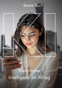 KI - Künstliche Intelligenz im Alltag: Smarte Technologien verstehen und nutzen, wie KI unser Leben verändert, Zukunftstechnologie leicht gemacht - Beate Buch - E-Book