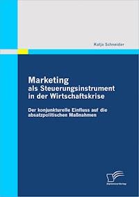 Marketing als Steuerungsinstrument in der Wirtschaftskrise: Der konjunkturelle Einfluss auf die absatzpolitischen Maßnahmen - Katja Schneider - E-Book