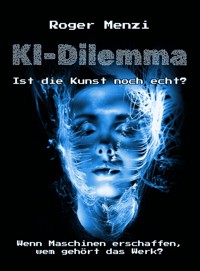 KI-Dilemma, ist die Kunst noch echt? Wenn Maschinen erschaffen, wem gehört das Werk? - Roger Menzi - E-Book