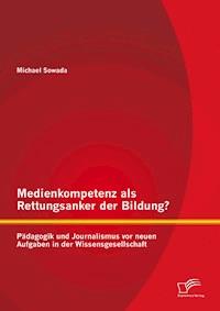 Medienkompetenz als Rettungsanker der Bildung? Pädagogik und Journalismus vor neuen Aufgaben in der Wissensgesellschaft - Michael Sowada - E-Book