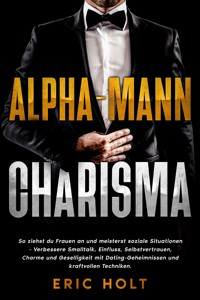 Alpha-Mann-Charisma: So ziehst du Frauen an und meisterst soziale Situationen - Verbessere Smalltalk, Einfluss, Selbstvertrauen, Charme und Geselligkeit mit Dating-Geheimnissen und kraftvollen Techniken. - Eric Holt - E-Book