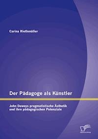 Der Pädagoge als Künstler: John Deweys pragmatistische Ästhetik und ihre pädagogischen Potenziale - Carina Riethmüller - E-Book