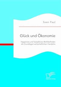 Glück und Ökonomie: Happiness und Subjektives Wohlbefinden als Grundlagen wirtschaftlichen Handelns - Sven Paul - E-Book